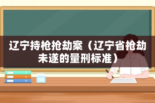 遼寧持槍搶劫案（遼寧省搶劫未遂的量刑標準）