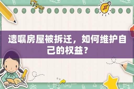 遺囑房屋被拆遷，如何維護自己的權益？