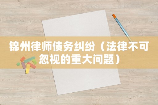 錦州律師債務糾紛（法律不可忽視的重大問題）