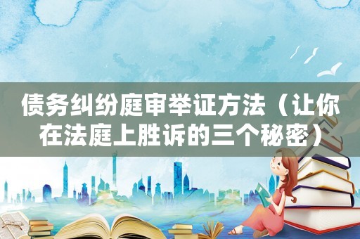 債務(wù)糾紛庭審舉證方法（讓你在法庭上勝訴的三個秘密）