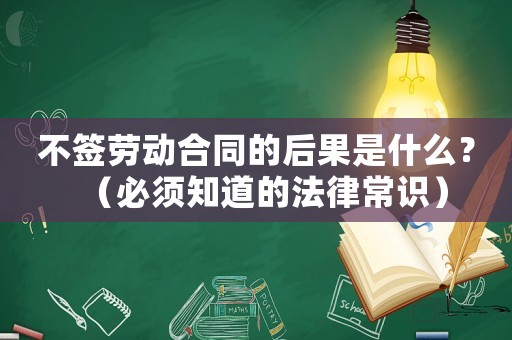不簽勞動合同的后果是什么？（必須知道的法律常識）