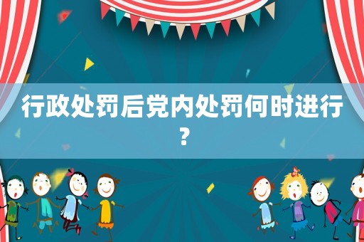 行政處罰后黨內(nèi)處罰何時(shí)進(jìn)行？