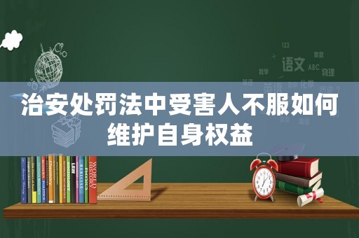治安處罰法中受害人不服如何維護(hù)自身權(quán)益