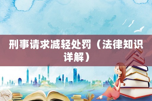 刑事請(qǐng)求減輕處罰（法律知識(shí)詳解）