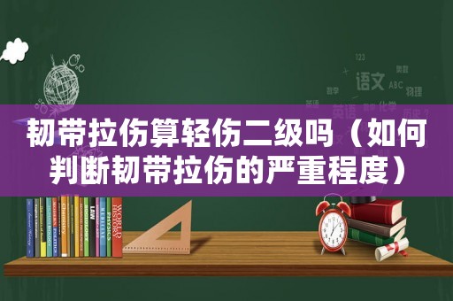 韌帶拉傷算輕傷二級嗎（如何判斷韌帶拉傷的嚴重程度）