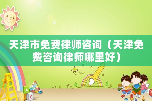 天津市免費(fèi)律師咨詢（天津免費(fèi)咨詢律師哪里好）