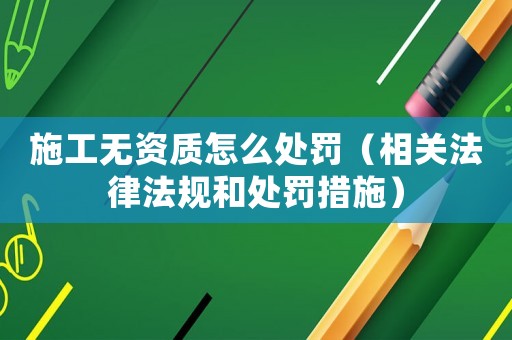 施工無資質怎么處罰（相關法律法規和處罰措施）