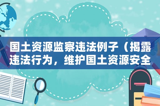 國土資源監察違法例子（揭露違法行為，維護國土資源安全）