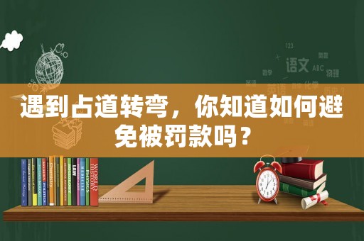 遇到占道轉彎，你知道如何避免被罰款嗎？
