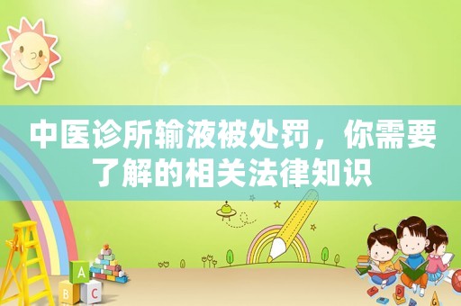 中醫(yī)診所輸液被處罰，你需要了解的相關(guān)法律知識(shí)