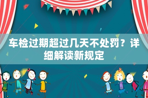 車檢過期超過幾天不處罰？詳細解讀新規定