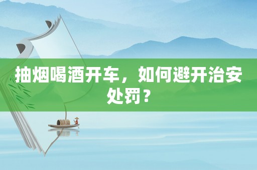 抽煙喝酒開車，如何避開治安處罰？