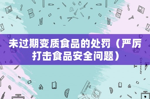 未過期變質食品的處罰（嚴厲打擊食品安全問題）