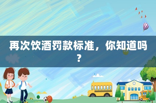 再次飲酒罰款標準，你知道嗎？