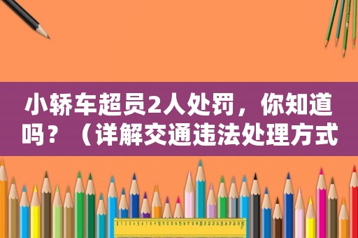 小轎車超員2人處罰，你知道嗎？（詳解交通違法處理方式）
