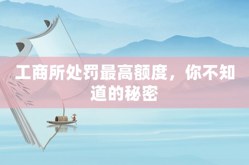 工商所處罰最高額度，你不知道的秘密