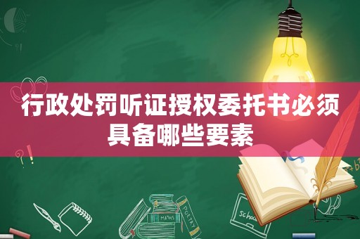 行政處罰聽證授權委托書必須具備哪些要素