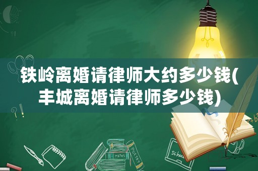 鐵嶺離婚請律師大約多少錢(豐城離婚請律師多少錢)