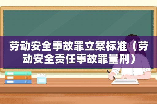 勞動安全事故罪立案標準（勞動安全責(zé)任事故罪量刑）