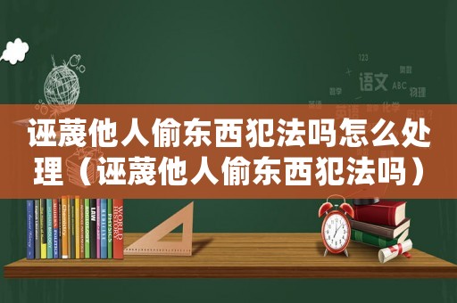 誣蔑他人偷東西犯法嗎怎么處理（誣蔑他人偷東西犯法嗎）