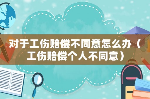 對于工傷賠償不同意怎么辦（工傷賠償個人不同意）