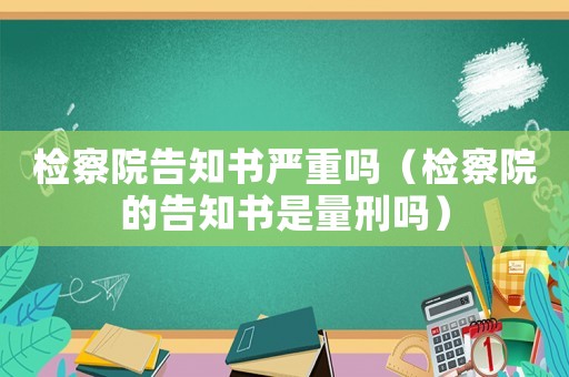 檢察院告知書嚴(yán)重嗎（檢察院的告知書是量刑嗎）