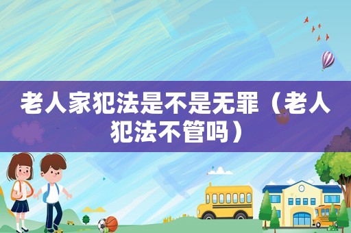 老人家犯法是不是無罪（老人犯法不管嗎）