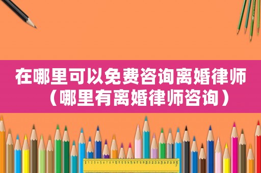 在哪里可以免費咨詢離婚律師（哪里有離婚律師咨詢）