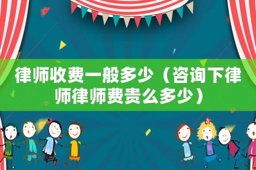 律師收費一般多少（咨詢下律師律師費貴么多少）