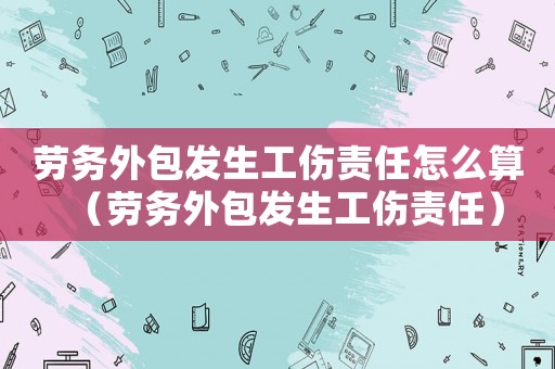 勞務外包發生工傷責任怎么算（勞務外包發生工傷責任）