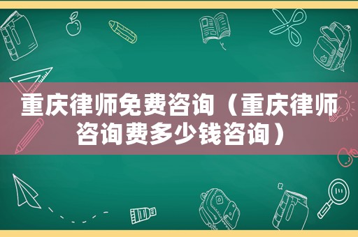 重慶律師免費咨詢（重慶律師咨詢費多少錢咨詢）