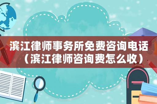 濱江律師事務所免費咨詢電話（濱江律師咨詢費怎么收）