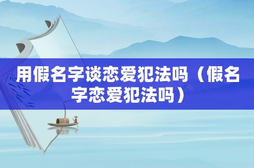 用假名字談戀愛犯法嗎（假名字戀愛犯法嗎）