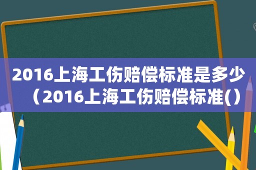 2016上海工傷賠償標準是多少（2016上海工傷賠償標準(）