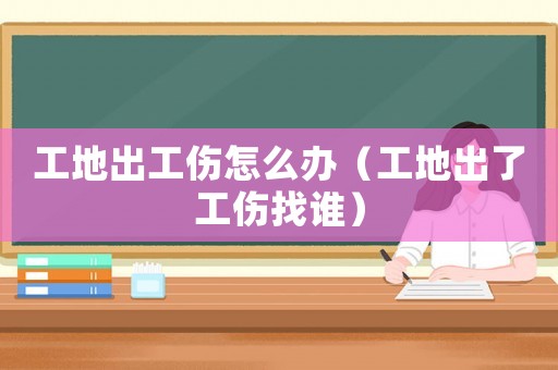 工地出工傷怎么辦（工地出了工傷找誰）