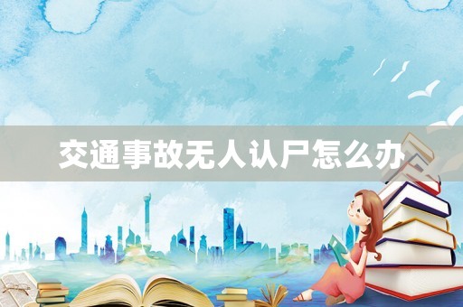交通事故無(wú)人認(rèn)尸怎么辦