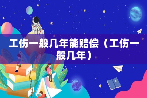 工傷一般幾年能賠償（工傷一般幾年）