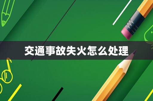 交通事故失火怎么處理