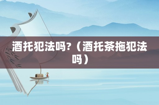 酒托犯法嗎?（酒托茶拖犯法嗎）