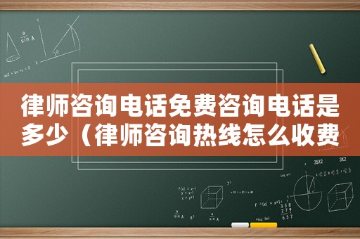 律師咨詢電話免費咨詢電話是多少（律師咨詢熱線怎么收費）
