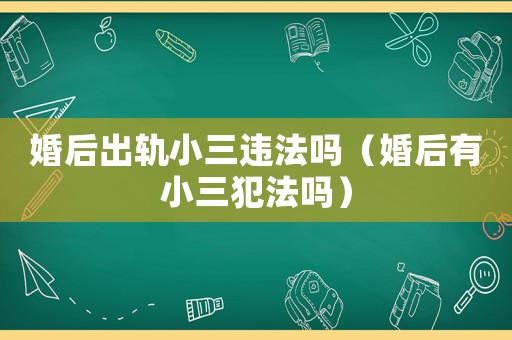 婚后出軌小三違法嗎（婚后有小三犯法嗎）