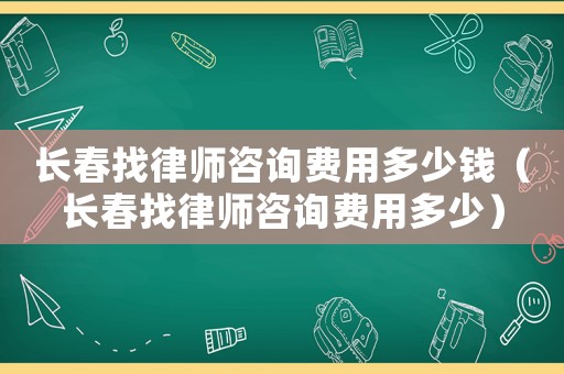 長春找律師咨詢費用多少錢（長春找律師咨詢費用多少）