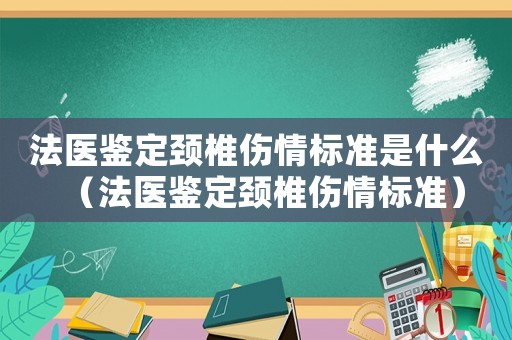 法醫鑒定頸椎傷情標準是什么（法醫鑒定頸椎傷情標準）