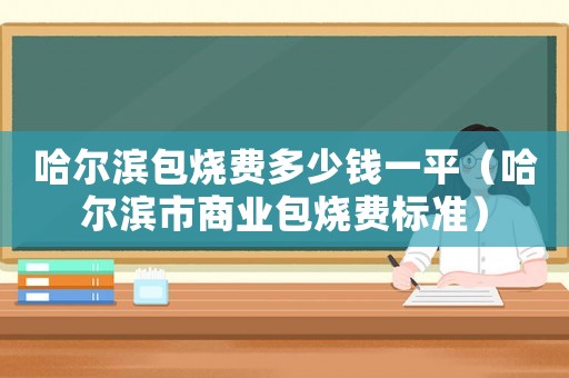 哈爾濱包燒費多少錢一平（哈爾濱市商業包燒費標準）
