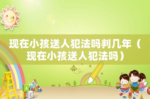 現(xiàn)在小孩送人犯法嗎判幾年（現(xiàn)在小孩送人犯法嗎）