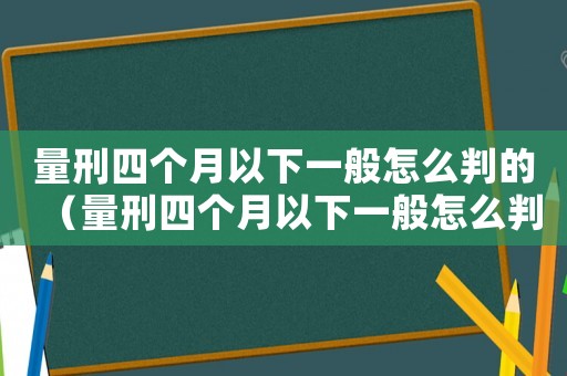 量刑四個月以下一般怎么判的（量刑四個月以下一般怎么判）