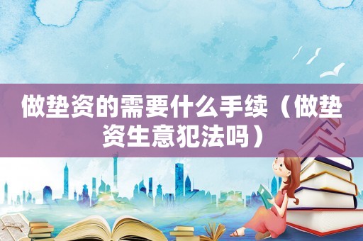 做墊資的需要什么手續（做墊資生意犯法嗎）