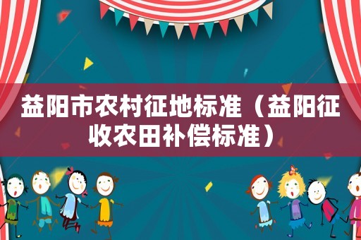 益陽市農村征地標準（益陽征收農田補償標準）