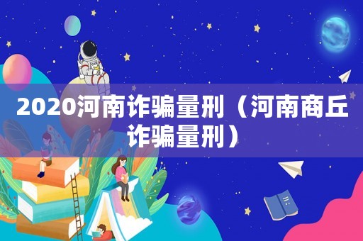 2020河南詐騙量刑（河南商丘詐騙量刑）