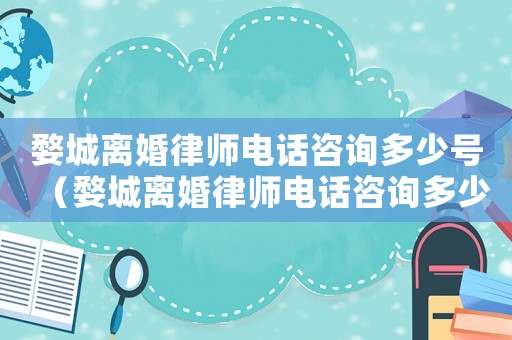 婺城離婚律師電話咨詢多少號（婺城離婚律師電話咨詢多少）